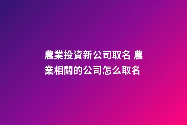 農業投資新公司取名 農業相關的公司怎么取名-第1張-公司起名-玄機派